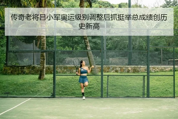 传奇老将吕小军奥运级别调整后抓挺举总成绩创历史新高